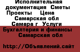 Исполнительная документация. Сметы. Проекты. › Цена ­ 500 - Самарская обл., Самара г. Услуги » Бухгалтерия и финансы   . Самарская обл.